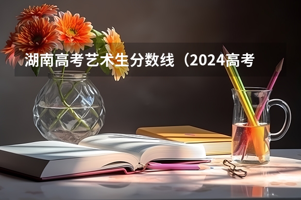 湖南高考艺术生分数线（2024高考报名时间湖南）