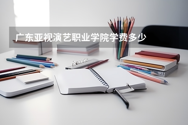 广东亚视演艺职业学院学费多少