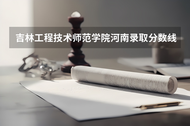 吉林工程技术师范学院河南录取分数线及招生人数