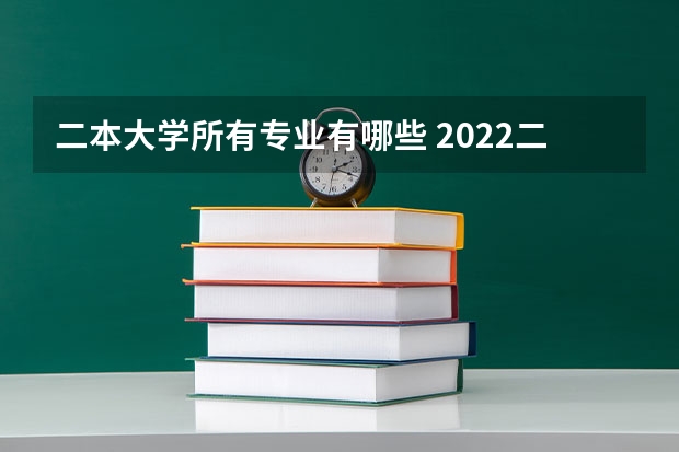 二本大学所有专业有哪些 2022二本线考生学哪些专业好适合二本的专业