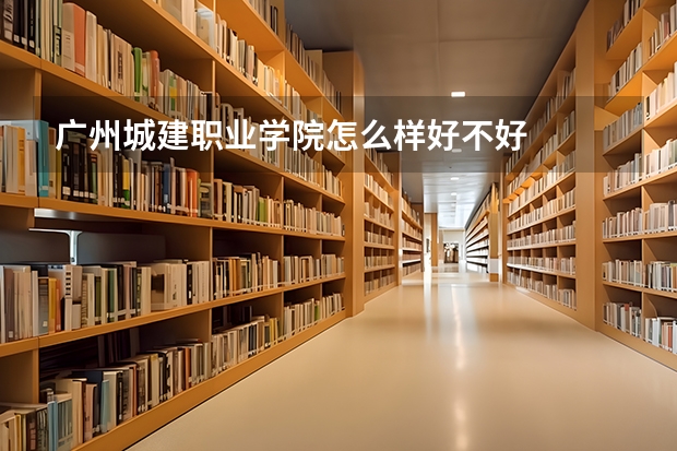 广州城建职业学院怎么样好不好