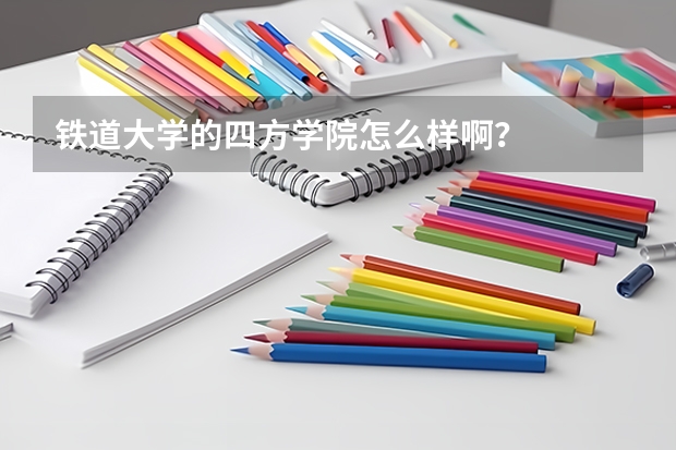 铁道大学的四方学院怎么样啊？