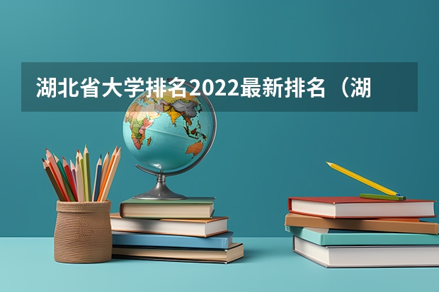 湖北省大学排名2022最新排名（湖北省大学排名顺序）