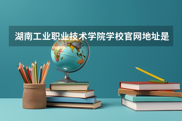 湖南工业职业技术学院学校官网地址是多少 湖南工业职业技术学院介绍