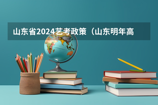 山东省2024艺考政策（山东明年高考志愿报考要求）