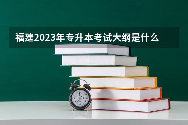 福建2023年专升本考试大纲是什么？