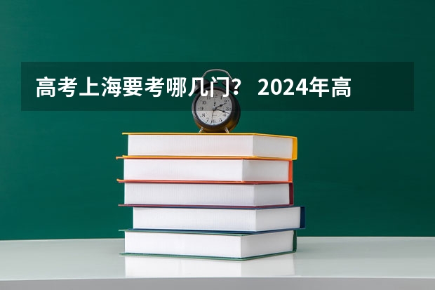 高考上海要考哪几门？ 2024年高考各大学对选科要求主要变化是？