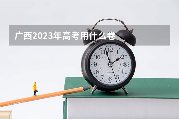 广西2023年高考用什么卷