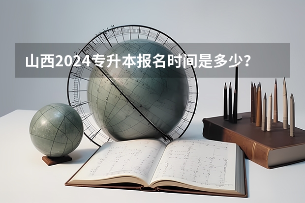 山西2024专升本报名时间是多少？