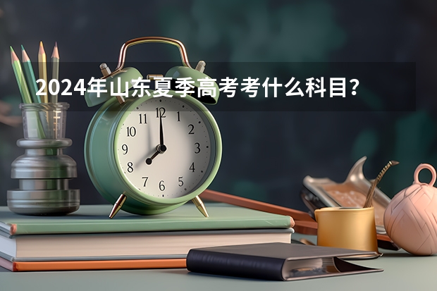 2024年山东夏季高考考什么科目？