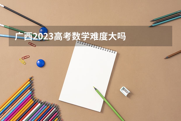 广西2023高考数学难度大吗