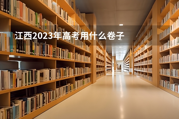 江西2023年高考用什么卷子