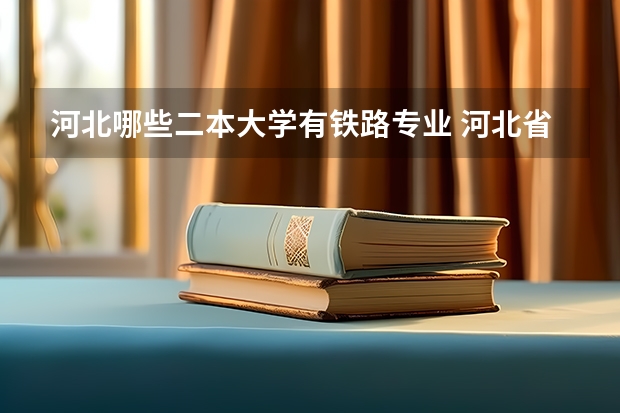 河北哪些二本大学有铁路专业 河北省二本大学有哪些