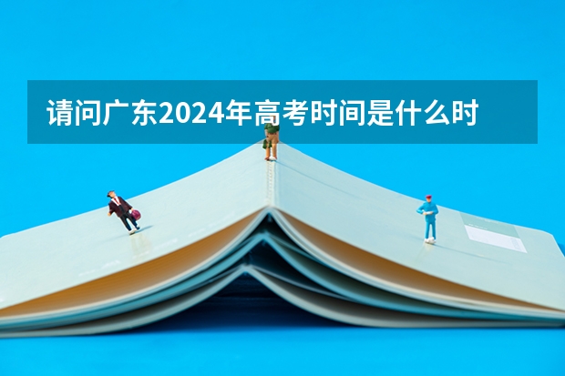 请问广东2024年高考时间是什么时候？