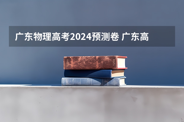 广东物理高考2024预测卷 广东高考物理答案解析及试卷汇总