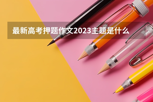 最新高考押题作文2023主题是什么