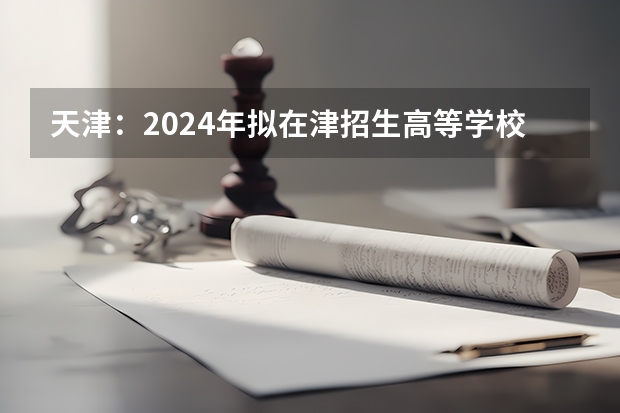 天津：2024年拟在津招生高等学校本科专业选考科目要求目录说明（天津高考日期）