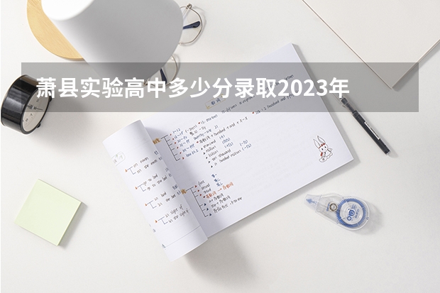 萧县实验高中多少分录取2023年