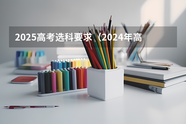 2025高考选科要求（2024年高考政策）