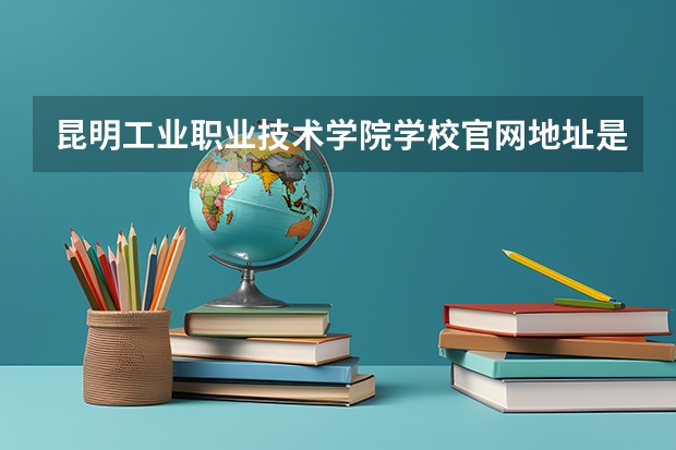 昆明工业职业技术学院学校官网地址是多少 昆明工业职业技术学院介绍