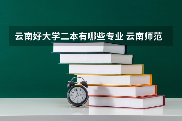 云南好大学二本有哪些专业 云南师范大学二本文科专业