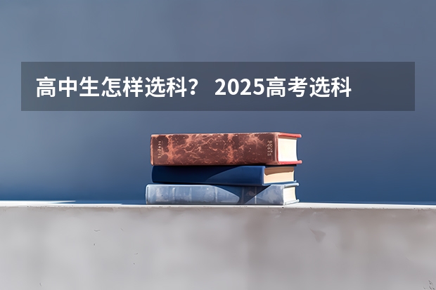 高中生怎样选科？ 2025高考选科要求