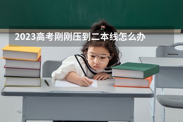 2023高考刚刚压到二本线怎么办 能上二本大学吗