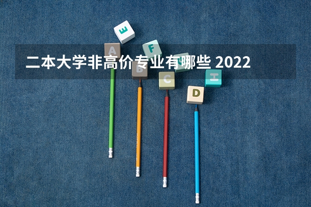 二本大学非高价专业有哪些 2022年比较适合二本考生报考的工科类专业有哪些呢？