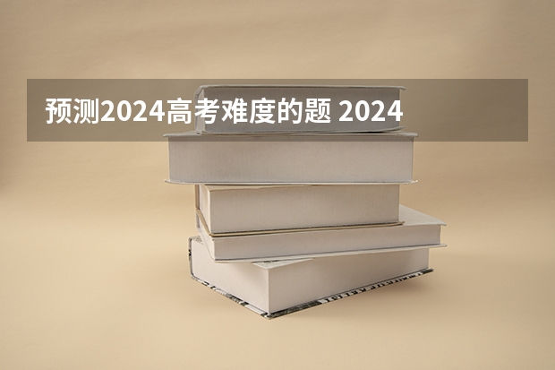 预测2024高考难度的题 2024年高考会很难么？