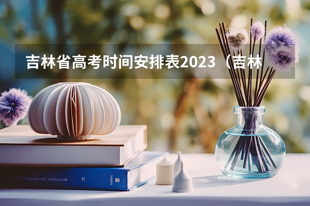 吉林省高考时间安排表2023（吉林省高考时间表）