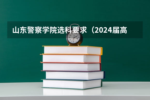 山东警察学院选科要求（2024届高考选科要求）