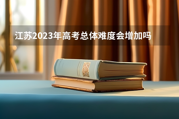 江苏2023年高考总体难度会增加吗？