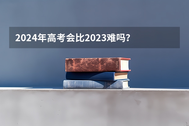 2024年高考会比2023难吗？