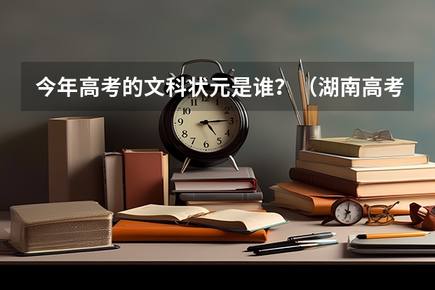 今年高考的文科状元是谁？（湖南高考以来状元姓名，各出自哪所学校？）