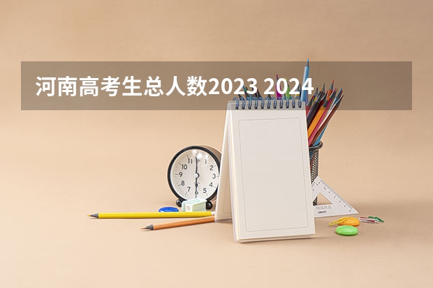 河南高考生总人数2023 2024河南高考人数