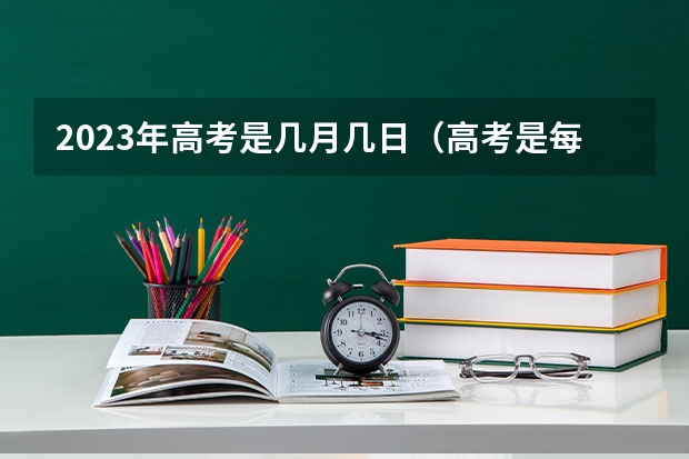 2023年高考是几月几日（高考是每年的6月几号）