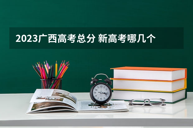 2023广西高考总分 新高考哪几个省份2024？