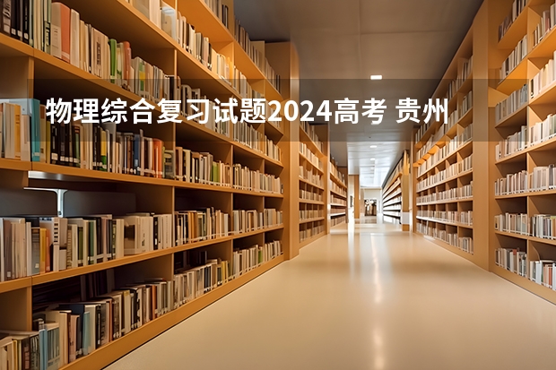 物理综合复习试题2024高考 贵州2024年高考会用哪种卷子？