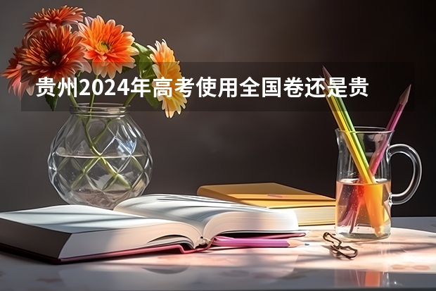 贵州2024年高考使用全国卷还是贵州卷？（2023高考全国几套卷子）