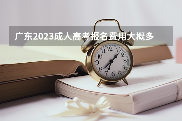 广东2023成人高考报名费用大概多少钱？