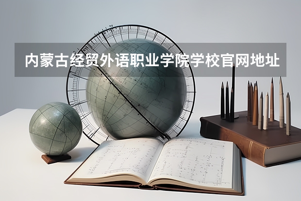 内蒙古经贸外语职业学院学校官网地址是多少 内蒙古经贸外语职业学院介绍