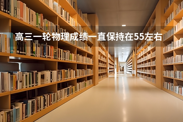 高三一轮物理成绩一直保持在55左右，剩170天高考，接下来应该怎么去复