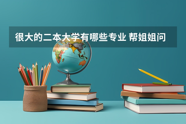 很大的二本大学有哪些专业 帮姐姐问一下有哪些二本大学里的专科专业