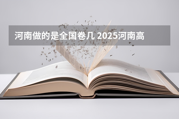 河南做的是全国卷几 2025河南高考改革政策