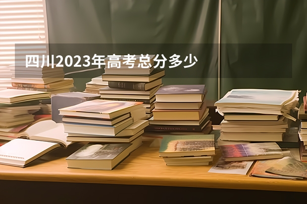 四川2023年高考总分多少