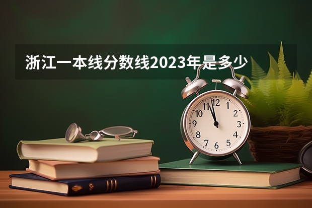 浙江一本线分数线2023年是多少