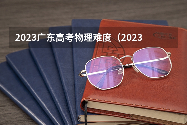 2023广东高考物理难度（2023年高考物理难度）