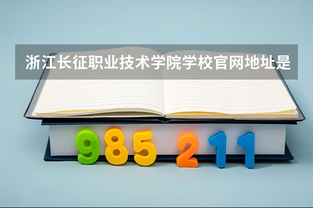 浙江长征职业技术学院学校官网地址是多少 浙江长征职业技术学院介绍