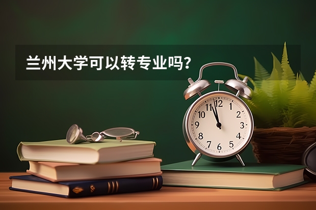 兰州大学可以转专业吗？