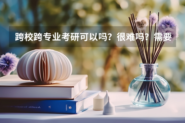 跨校跨专业考研可以吗？很难吗？需要什么时候开始准备